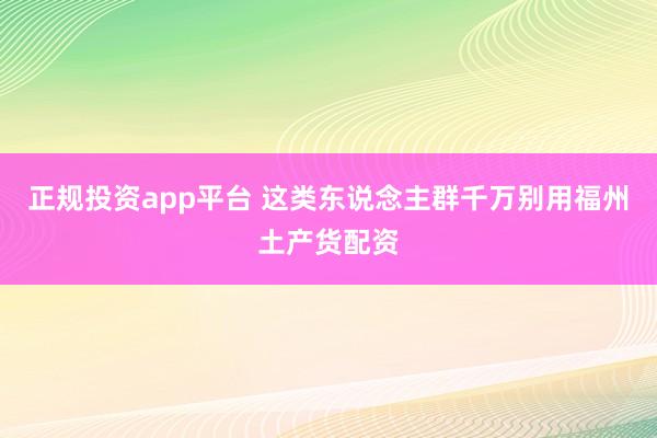 正规投资app平台 这类东说念主群千万别用福州土产货配资