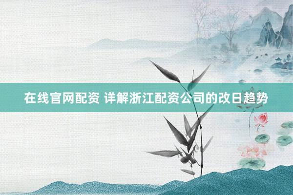 在线官网配资 详解浙江配资公司的改日趋势