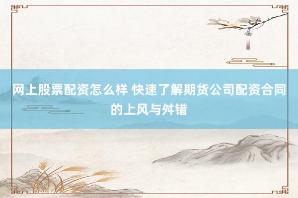 网上股票配资怎么样 快速了解期货公司配资合同的上风与舛错