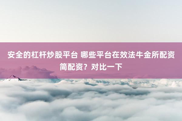 安全的杠杆炒股平台 哪些平台在效法牛金所配资简配资？对比一下