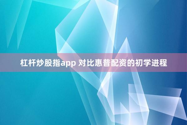 杠杆炒股指app 对比惠普配资的初学进程