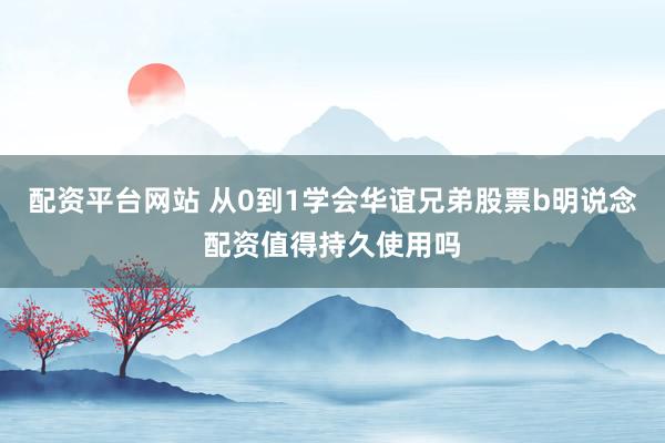 配资平台网站 从0到1学会华谊兄弟股票b明说念配资值得持久使用吗