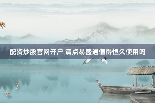配资炒股官网开户 清点易盛通值得恒久使用吗