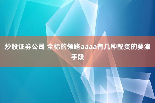 炒股证券公司 全标的领路aaaa有几种配资的要津手段