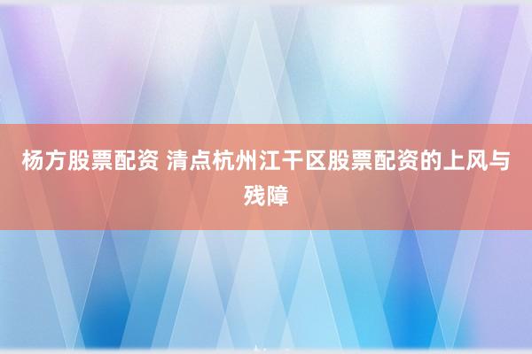 杨方股票配资 清点杭州江干区股票配资的上风与残障