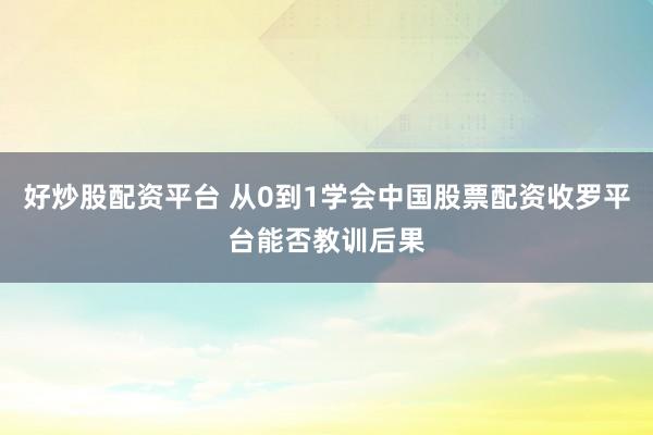 好炒股配资平台 从0到1学会中国股票配资收罗平台能否教训后果