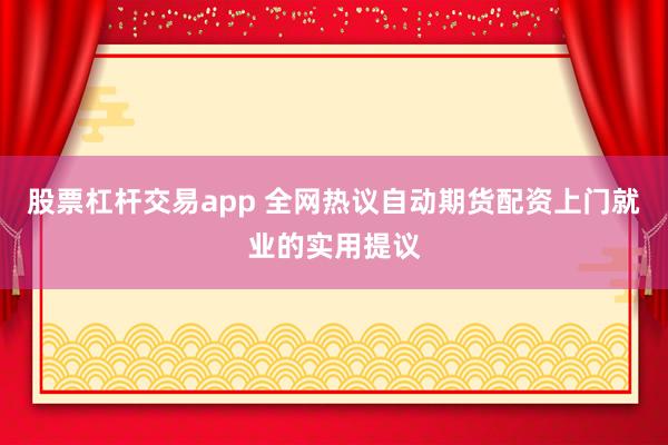 股票杠杆交易app 全网热议自动期货配资上门就业的实用提议