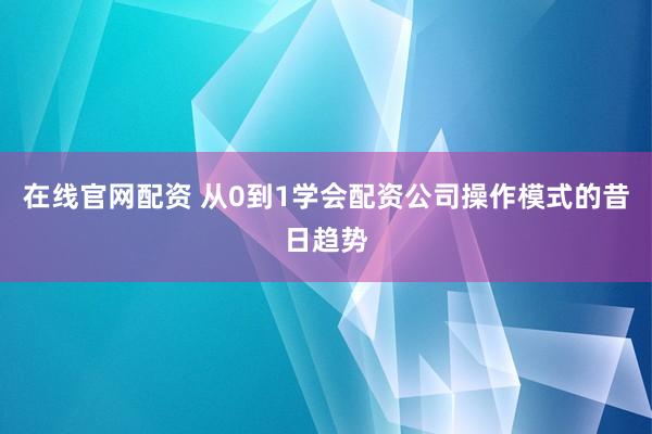 在线官网配资 从0到1学会配资公司操作模式的昔日趋势