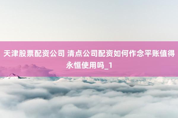 天津股票配资公司 清点公司配资如何作念平账值得永恒使用吗_1