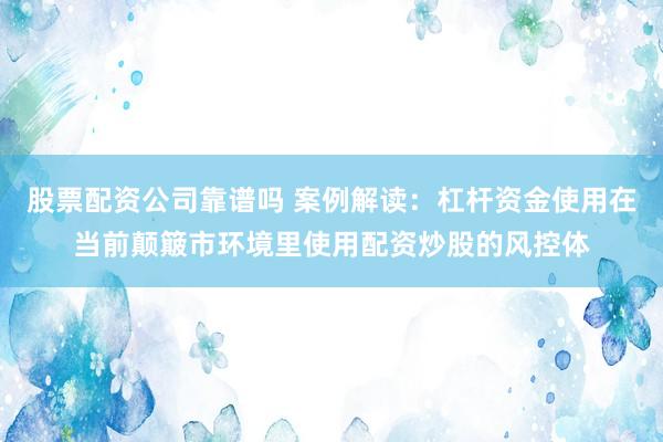 股票配资公司靠谱吗 案例解读：杠杆资金使用在当前颠簸市环境里使用配资炒股的风控体