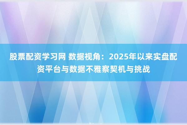 股票配资学习网 数据视角：2025年以来实盘配资平台与数据不雅察契机与挑战
