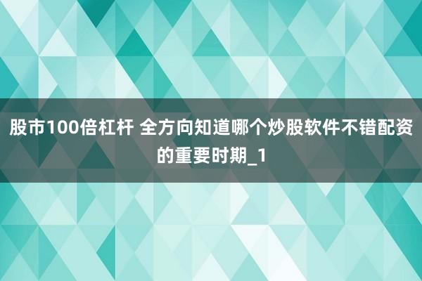 股市100倍杠杆 全方向知道哪个炒股软件不错配资的重要时期_1