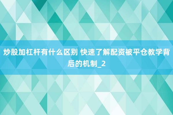 炒股加杠杆有什么区别 快速了解配资被平仓教学背后的机制_2