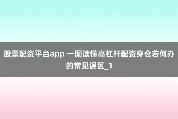 股票配资平台app 一图读懂高杠杆配资穿仓若何办的常见误区_1